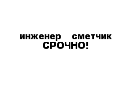 инженер - сметчик СРОЧНО!